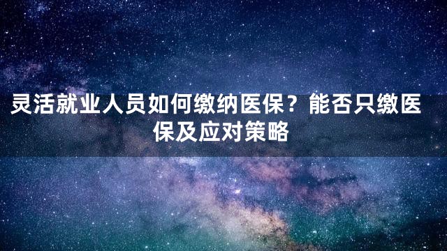 灵活就业人员如何缴纳医保？能否只缴医保及应对策略