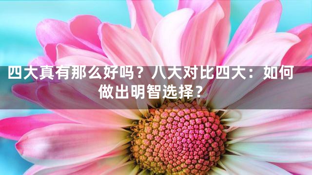 四大真有那么好吗？八大对比四大：如何做出明智选择？