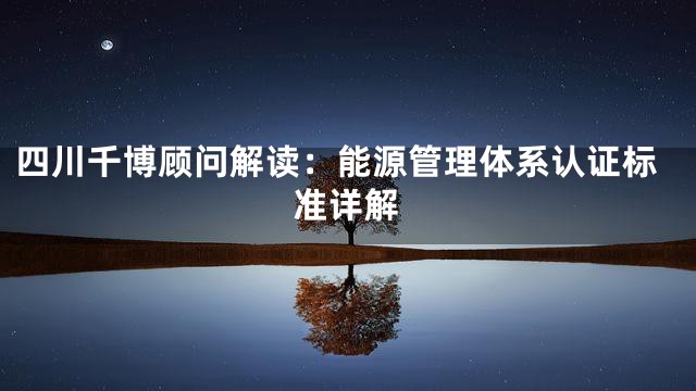 四川千博顾问解读：能源管理体系认证标准详解