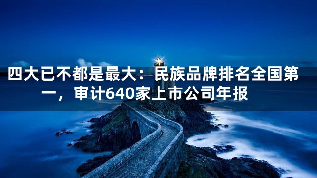 四大已不都是最大：民族品牌排名全国第一，审计640家上市公司年报