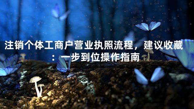 注销个体工商户营业执照流程，建议收藏：一步到位操作指南