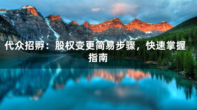 代众招孵：股权变更简易步骤，快速掌握指南