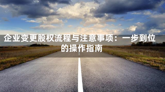 企业变更股权流程与注意事项：一步到位的操作指南