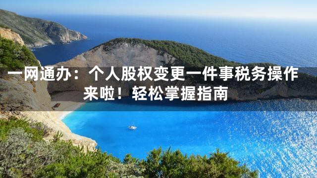 一网通办：个人股权变更一件事税务操作来啦！轻松掌握指南