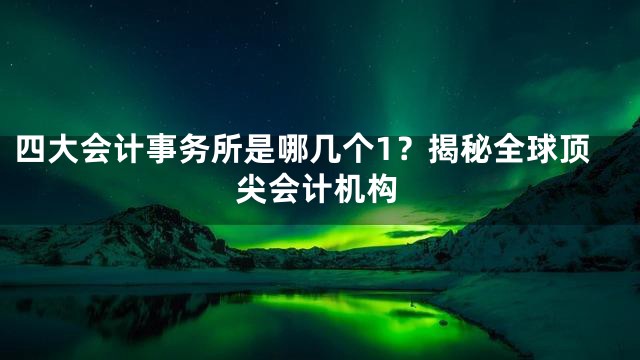 四大会计事务所是哪几个1？揭秘全球顶尖会计机构