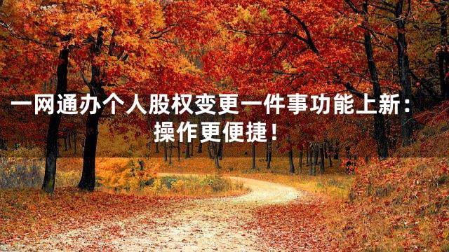 一网通办个人股权变更一件事功能上新：操作更便捷！