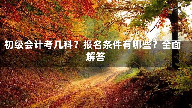 初级会计考几科？报名条件有哪些？全面解答