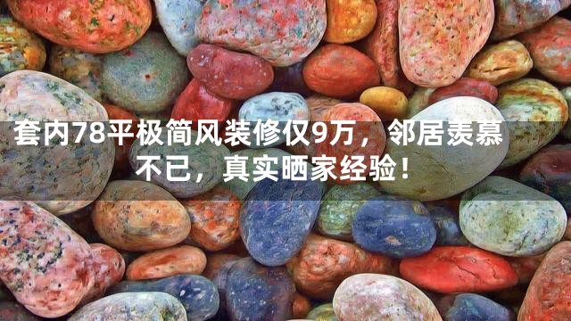 套内78平极简风装修仅9万，邻居羡慕不已，真实晒家经验！