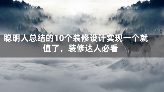 聪明人总结的10个装修设计实现一个就值了，装修达人必看