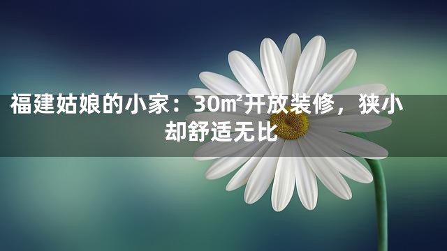 福建姑娘的小家：30㎡开放装修，狭小却舒适无比