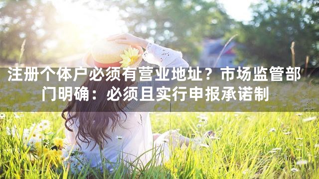 注册个体户必须有营业地址？市场监管部门明确：必须且实行申报承诺制