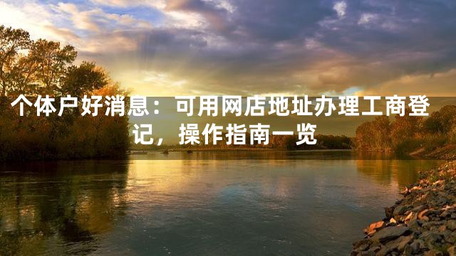 个体户好消息：可用网店地址办理工商登记，操作指南一览
