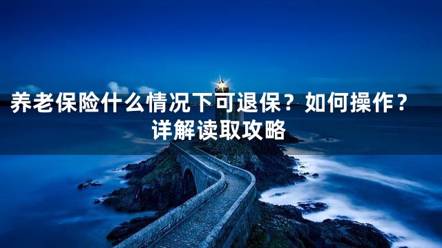 养老保险什么情况下可退保？如何操作？详解读取攻略