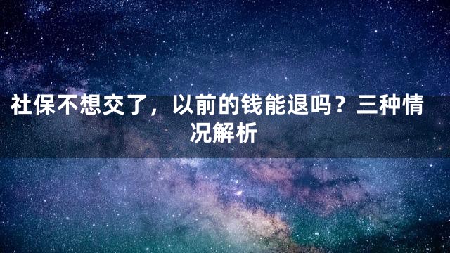 社保不想交了，以前的钱能退吗？三种情况解析