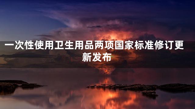 一次性使用卫生用品两项国家标准修订更新发布