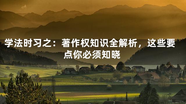 学法时习之：著作权知识全解析，这些要点你必须知晓