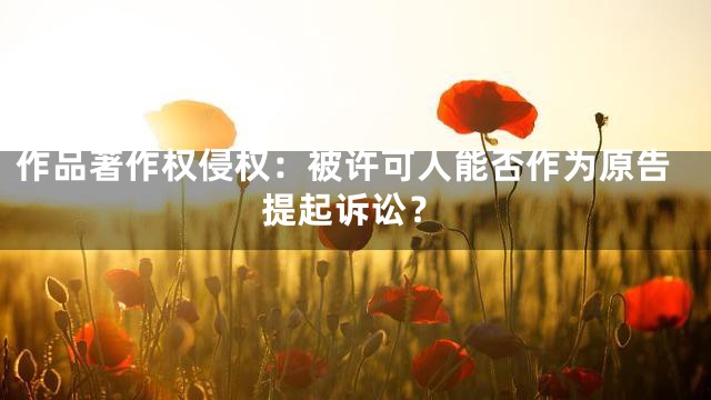 作品著作权侵权：被许可人能否作为原告提起诉讼？