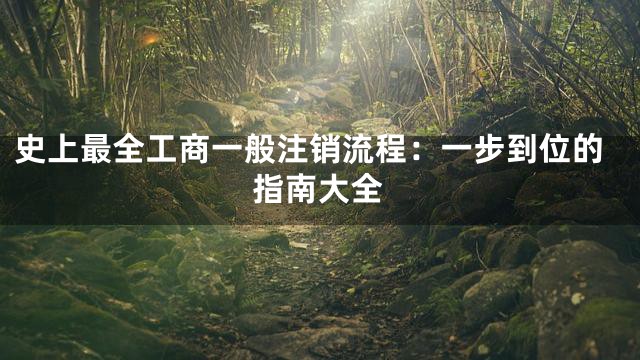 史上最全工商一般注销流程：一步到位的指南大全