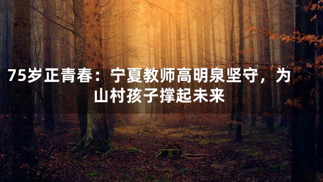 75岁正青春：宁夏教师高明泉坚守，为山村孩子撑起未来