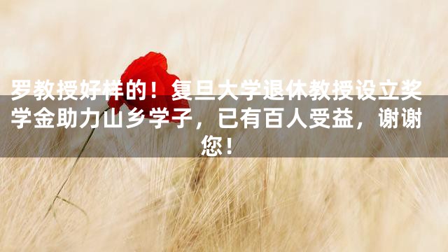 罗教授好样的！复旦大学退休教授设立奖学金助力山乡学子，已有百人受益，谢谢您！