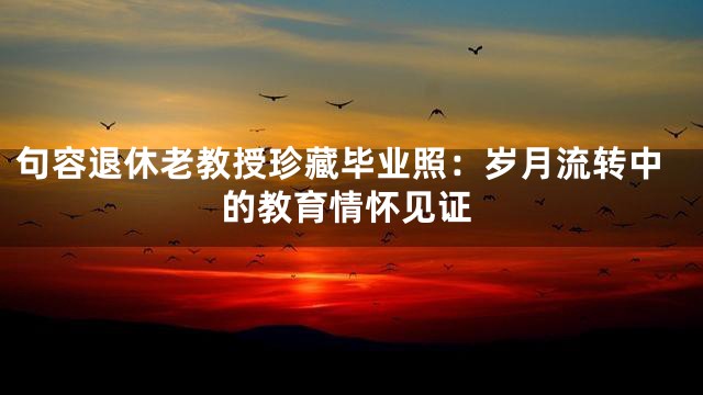 句容退休老教授珍藏毕业照：岁月流转中的教育情怀见证