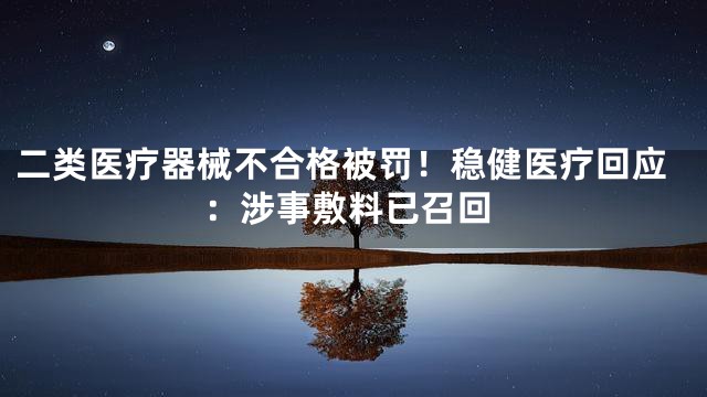 二类医疗器械不合格被罚！稳健医疗回应：涉事敷料已召回