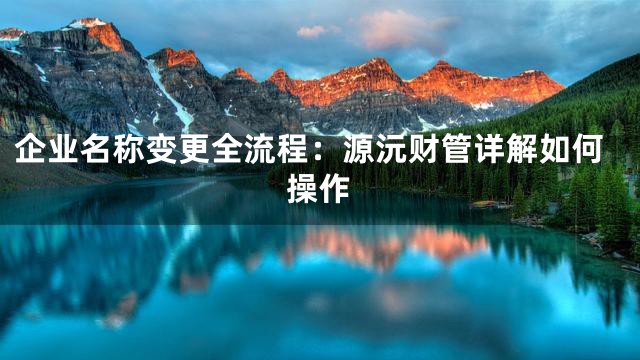 企业名称变更全流程：源沅财管详解如何操作