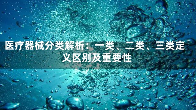 医疗器械分类解析：一类、二类、三类定义区别及重要性