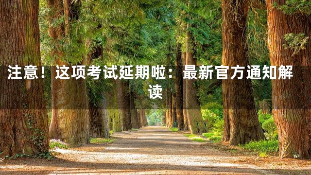注意！这项考试延期啦：最新官方通知解读