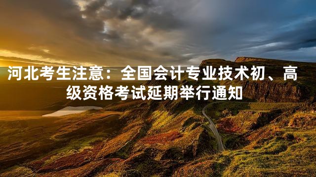 河北考生注意：全国会计专业技术初、高级资格考试延期举行通知