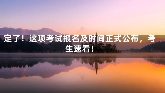 定了！这项考试报名及时间正式公布，考生速看！