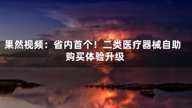 果然视频：省内首个！二类医疗器械自助购买体验升级