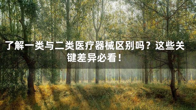 了解一类与二类医疗器械区别吗？这些关键差异必看！