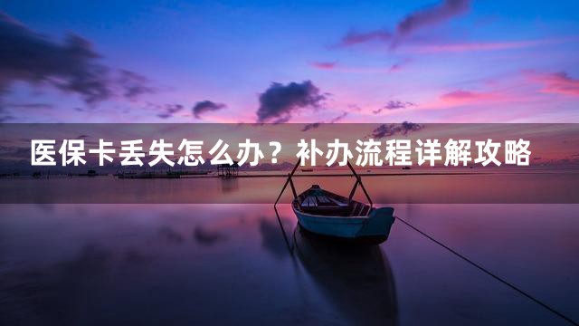 医保卡丢失怎么办？补办流程详解攻略