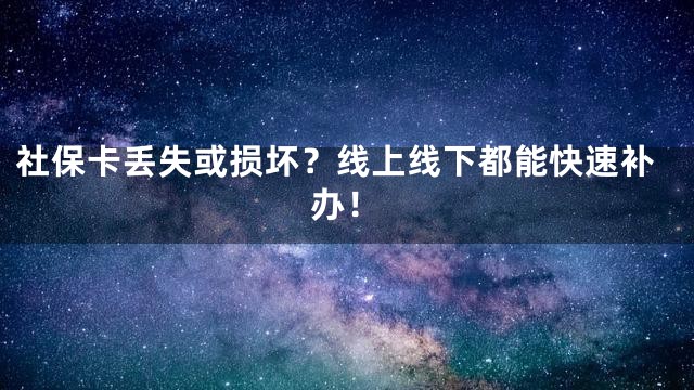社保卡丢失或损坏？线上线下都能快速补办！