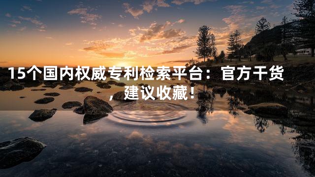 15个国内权威专利检索平台：官方干货，建议收藏！