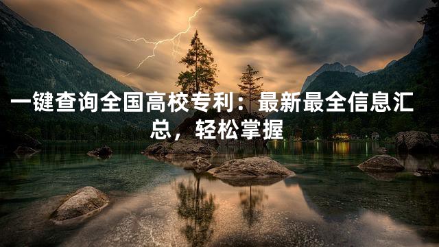 一键查询全国高校专利：最新最全信息汇总，轻松掌握