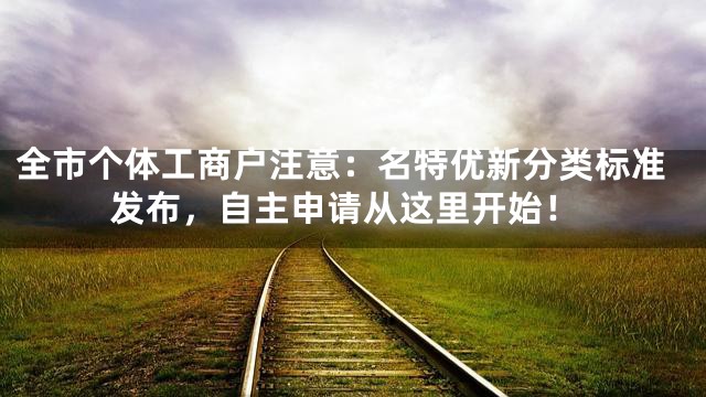全市个体工商户注意：名特优新分类标准发布，自主申请从这里开始！