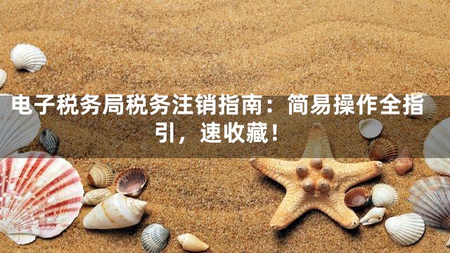 电子税务局税务注销指南：简易操作全指引，速收藏！