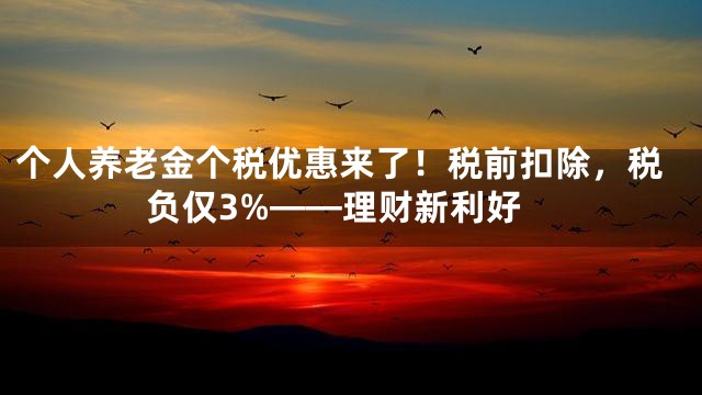 个人养老金个税优惠来了！税前扣除，税负仅3%——理财新利好