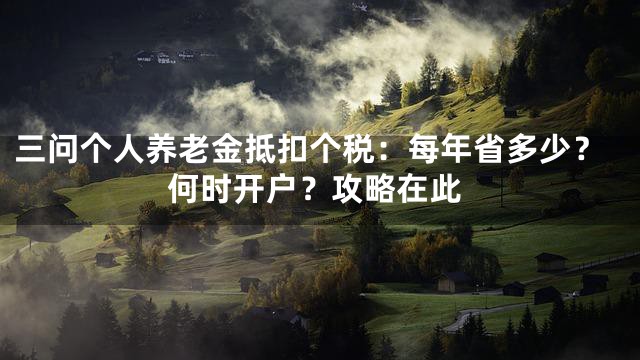 三问个人养老金抵扣个税：每年省多少？何时开户？攻略在此
