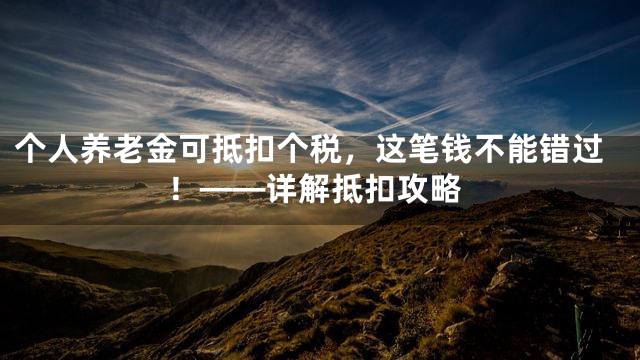 个人养老金可抵扣个税，这笔钱不能错过！——详解抵扣攻略
