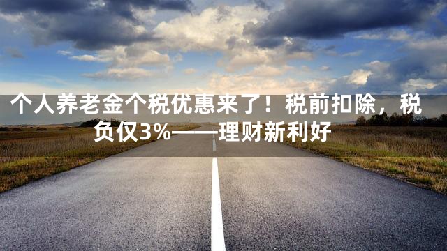 个人养老金个税优惠来了！税前扣除，税负仅3%——理财新利好