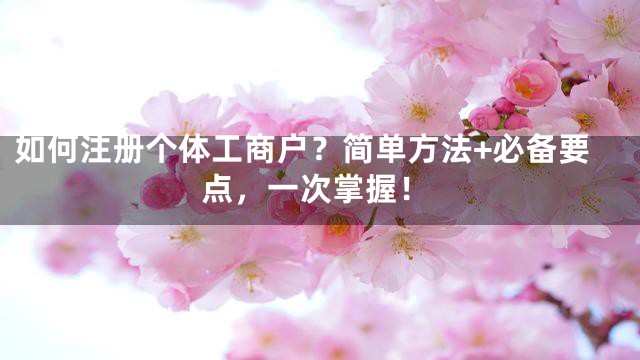 如何注册个体工商户？简单方法+必备要点，一次掌握！