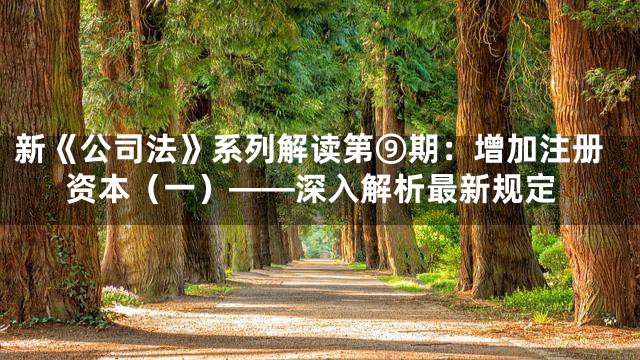 新《公司法》系列解读第⑨期：增加注册资本（一）——深入解析最新规定