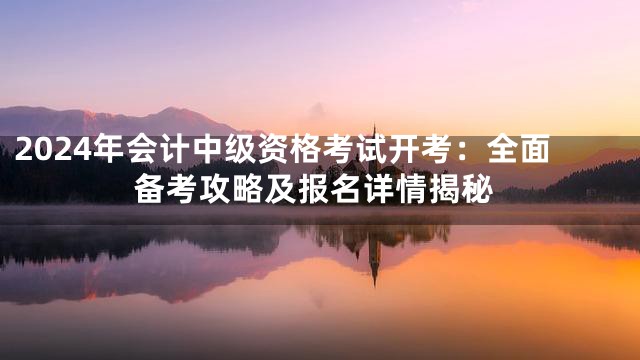 2024年会计中级资格考试开考：全面备考攻略及报名详情揭秘
