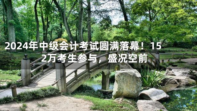 2024年中级会计考试圆满落幕！152万考生参与，盛况空前