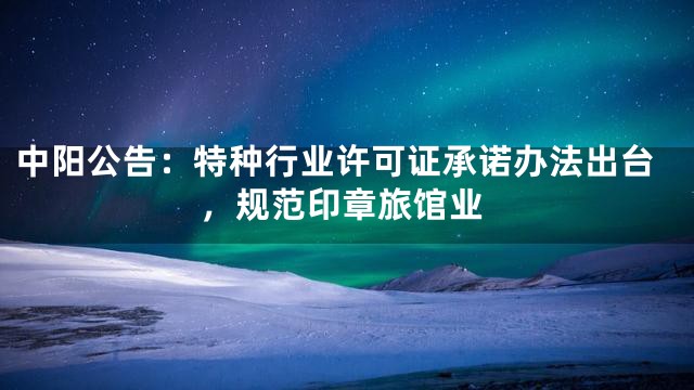 中阳公告：特种行业许可证承诺办法出台，规范印章旅馆业