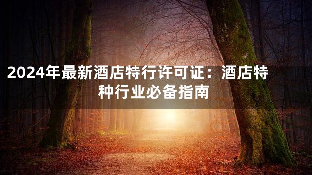 2024年最新酒店特行许可证：酒店特种行业必备指南