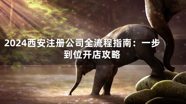 2024西安注册公司全流程指南：一步到位开店攻略